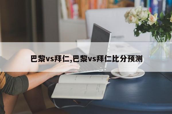 巴黎vs拜仁,巴黎vs拜仁比分预测