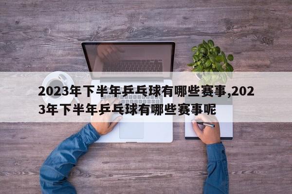 2023年下半年乒乓球有哪些赛事,2023年下半年乒乓球有哪些赛事呢