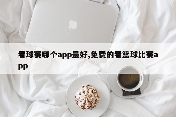 看球赛哪个app最好,免费的看篮球比赛app