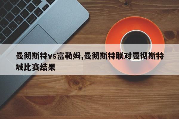 曼彻斯特vs富勒姆,曼彻斯特联对曼彻斯特城比赛结果