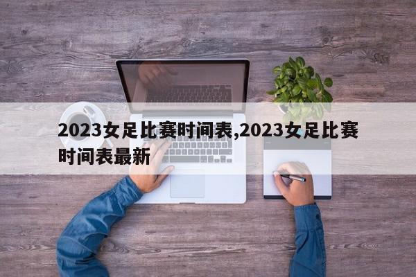 2023女足比赛时间表,2023女足比赛时间表最新