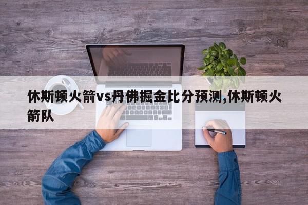 休斯顿火箭vs丹佛掘金比分预测,休斯顿火箭队