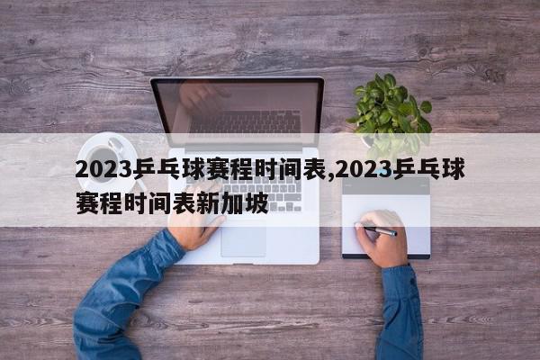 2023乒乓球赛程时间表,2023乒乓球赛程时间表新加坡