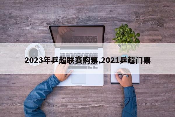 2023年乒超联赛购票,2021乒超门票