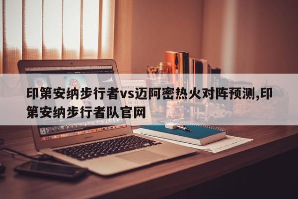 印第安纳步行者vs迈阿密热火对阵预测,印第安纳步行者队官网