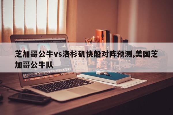 芝加哥公牛vs洛杉矶快船对阵预测,美国芝加哥公牛队