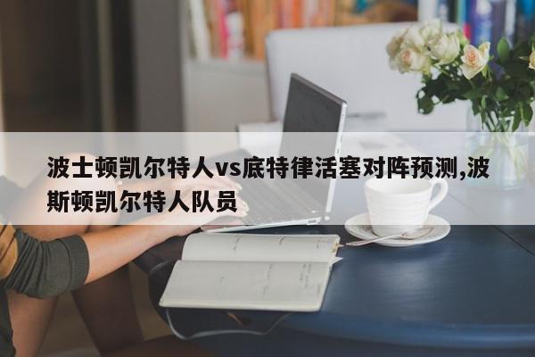 波士顿凯尔特人vs底特律活塞对阵预测,波斯顿凯尔特人队员