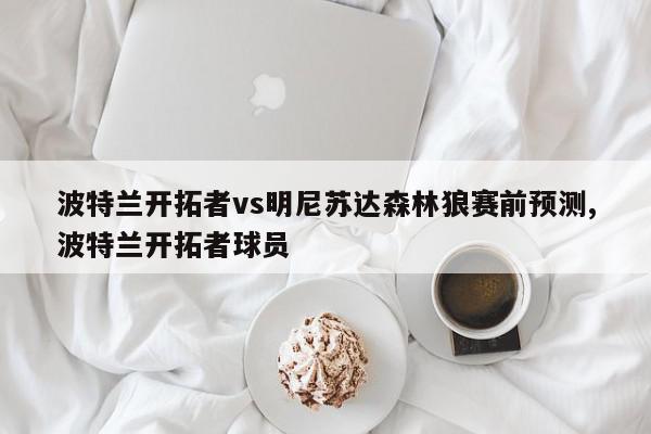 波特兰开拓者vs明尼苏达森林狼赛前预测,波特兰开拓者球员