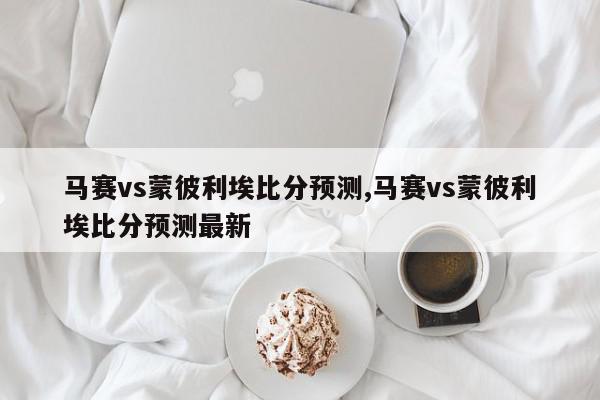 马赛vs蒙彼利埃比分预测,马赛vs蒙彼利埃比分预测最新