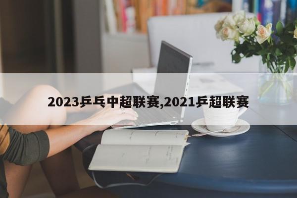 2023乒乓中超联赛,2021乒超联赛