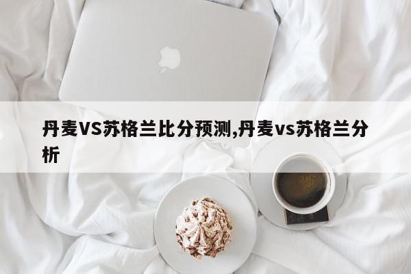 丹麦VS苏格兰比分预测,丹麦vs苏格兰分析