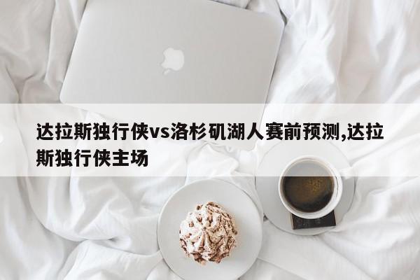 达拉斯独行侠vs洛杉矶湖人赛前预测,达拉斯独行侠主场