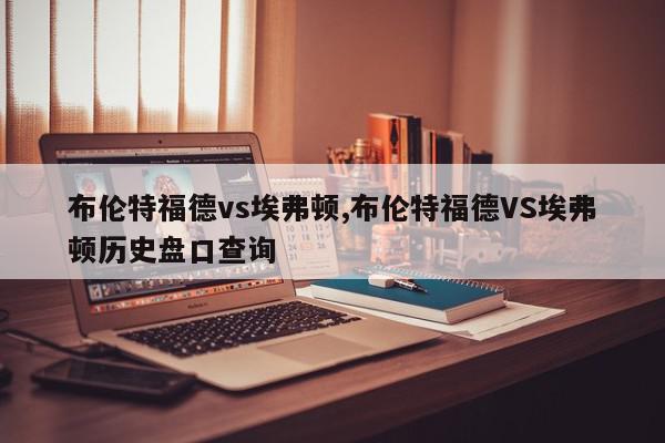 布伦特福德vs埃弗顿,布伦特福德VS埃弗顿历史盘口查询