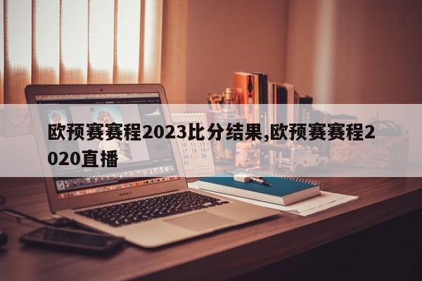 欧预赛赛程2023比分结果,欧预赛赛程2020直播