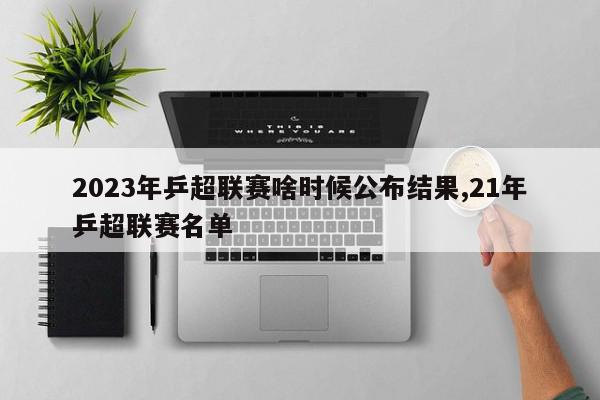 2023年乒超联赛啥时候公布结果,21年乒超联赛名单