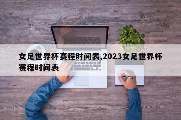 女足世界杯赛程时间表,2023女足世界杯赛程时间表