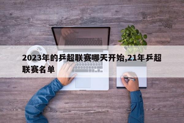 2023年的乒超联赛哪天开始,21年乒超联赛名单