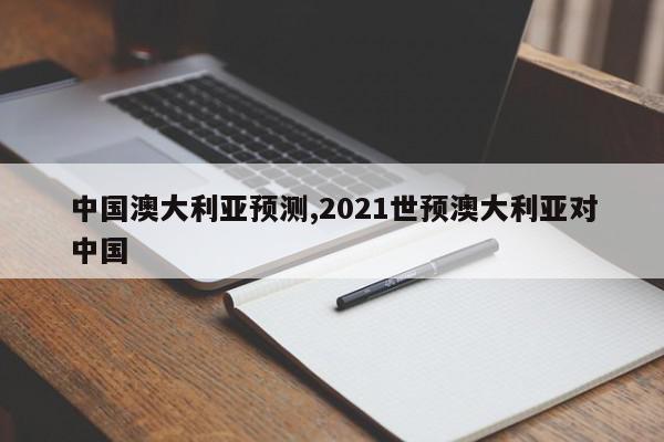 中国澳大利亚预测,2021世预澳大利亚对中国