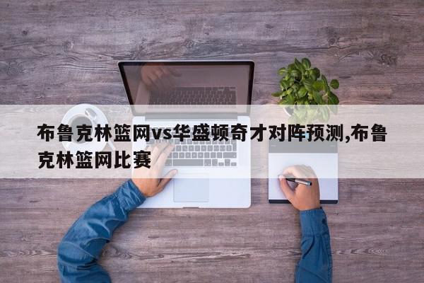 布鲁克林篮网vs华盛顿奇才对阵预测,布鲁克林篮网比赛