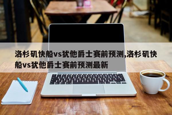 洛杉矶快船vs犹他爵士赛前预测,洛杉矶快船vs犹他爵士赛前预测最新