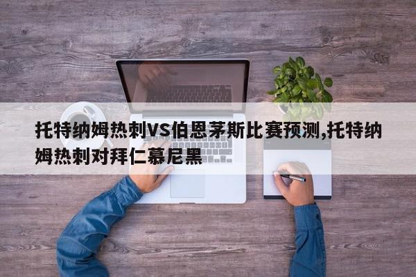 托特纳姆热刺VS伯恩茅斯比赛预测,托特纳姆热刺对拜仁慕尼黑