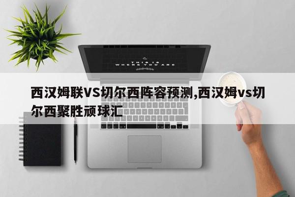 西汉姆联VS切尔西阵容预测,西汉姆vs切尔西聚胜顽球汇