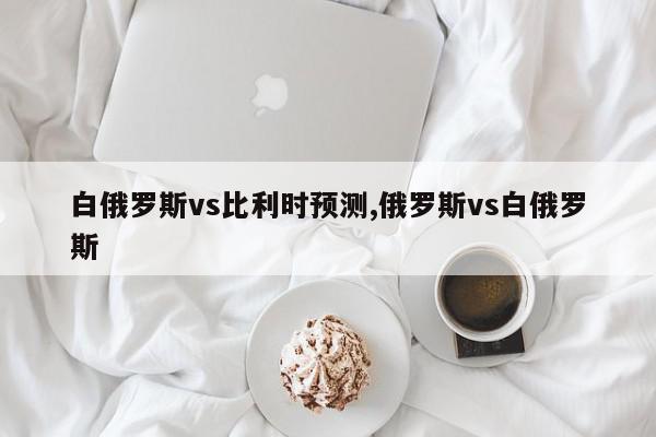 白俄罗斯vs比利时预测,俄罗斯vs白俄罗斯