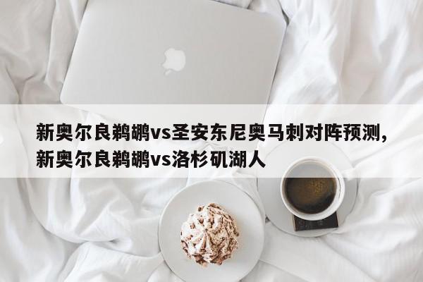 新奥尔良鹈鹕vs圣安东尼奥马刺对阵预测,新奥尔良鹈鹕vs洛杉矶湖人