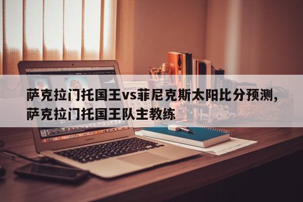 萨克拉门托国王vs菲尼克斯太阳比分预测,萨克拉门托国王队主教练