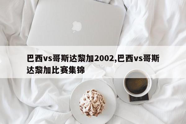 巴西vs哥斯达黎加2002,巴西vs哥斯达黎加比赛集锦