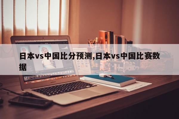 日本vs中国比分预测,日本vs中国比赛数据