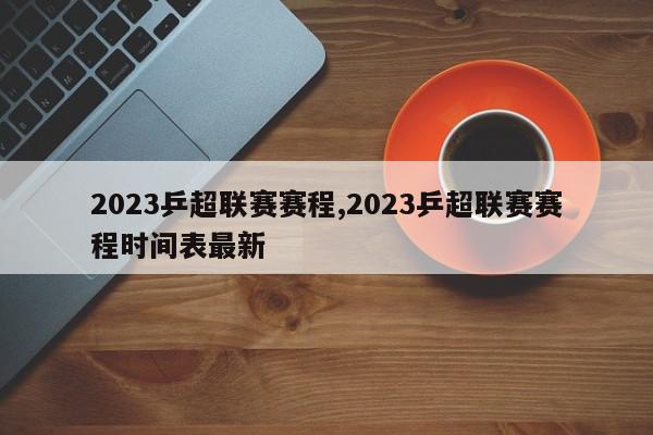 2023乒超联赛赛程,2023乒超联赛赛程时间表最新