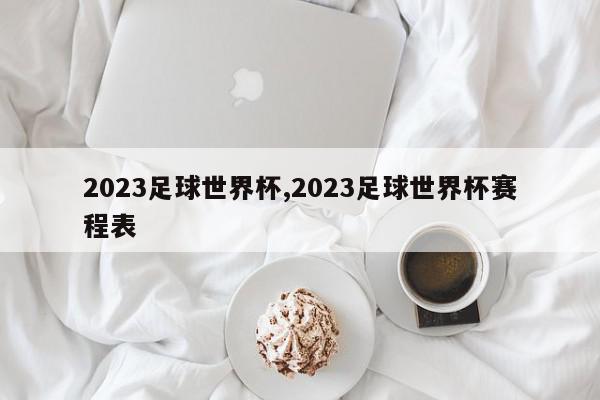 2023足球世界杯,2023足球世界杯赛程表