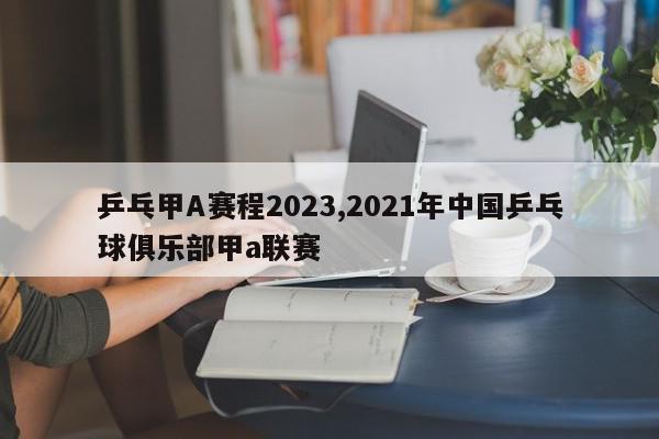 乒乓甲A赛程2023,2021年中国乒乓球俱乐部甲a联赛