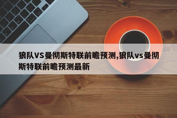 狼队VS曼彻斯特联前瞻预测,狼队vs曼彻斯特联前瞻预测最新