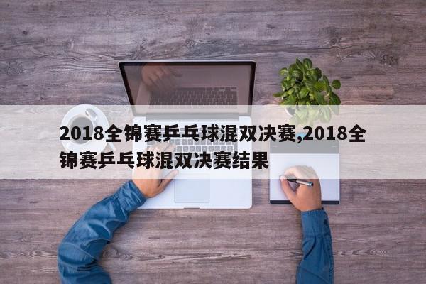 2018全锦赛乒乓球混双决赛,2018全锦赛乒乓球混双决赛结果