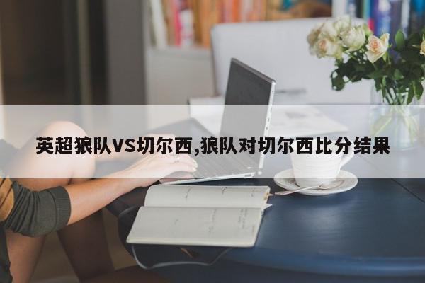 英超狼队VS切尔西,狼队对切尔西比分结果