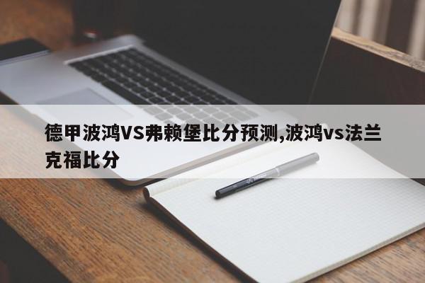 德甲波鸿VS弗赖堡比分预测,波鸿vs法兰克福比分