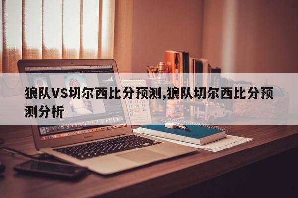 狼队VS切尔西比分预测,狼队切尔西比分预测分析