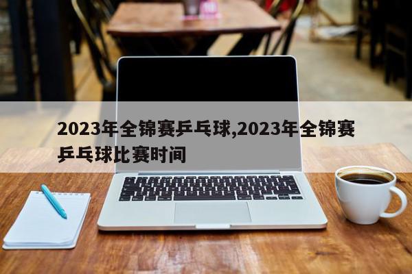 2023年全锦赛乒乓球,2023年全锦赛乒乓球比赛时间