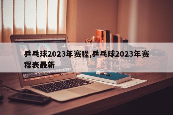 乒乓球2023年赛程,乒乓球2023年赛程表最新