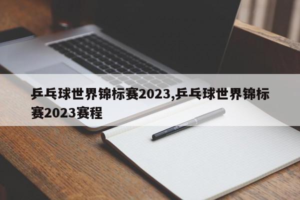 乒乓球世界锦标赛2023,乒乓球世界锦标赛2023赛程