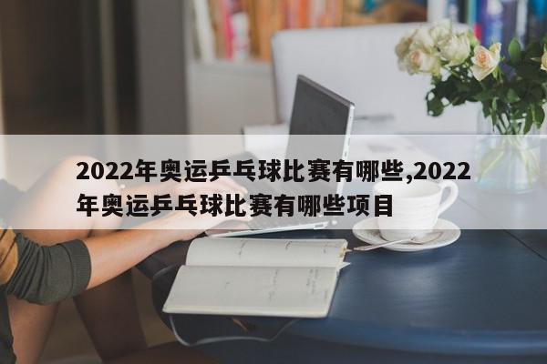 2022年奥运乒乓球比赛有哪些,2022年奥运乒乓球比赛有哪些项目