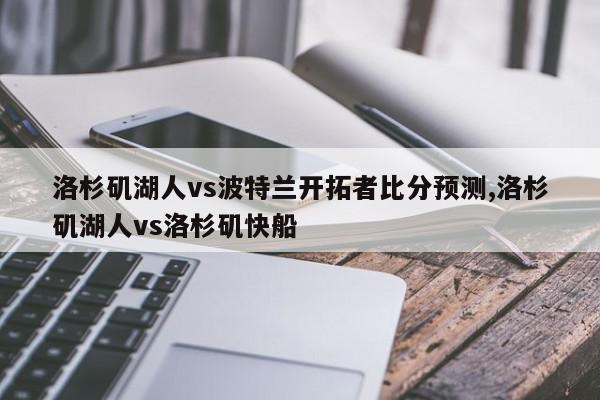 洛杉矶湖人vs波特兰开拓者比分预测,洛杉矶湖人vs洛杉矶快船