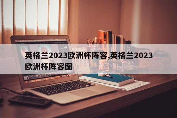 英格兰2023欧洲杯阵容,英格兰2023欧洲杯阵容图