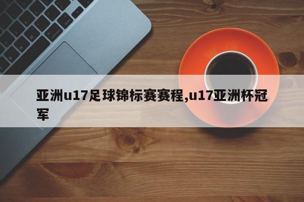 亚洲u17足球锦标赛赛程,u17亚洲杯冠军