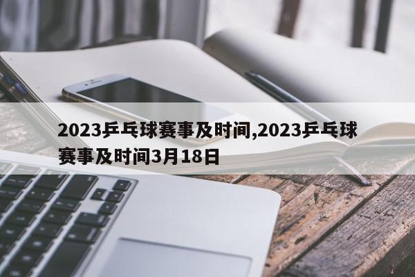 2023乒乓球赛事及时间,2023乒乓球赛事及时间3月18日