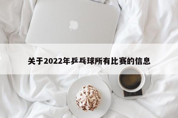 关于2022年乒乓球所有比赛的信息