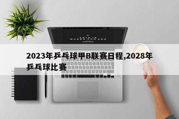 2023年乒乓球甲B联赛日程,2028年乒乓球比赛