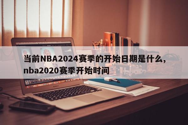 当前NBA2024赛季的开始日期是什么,nba2020赛季开始时间